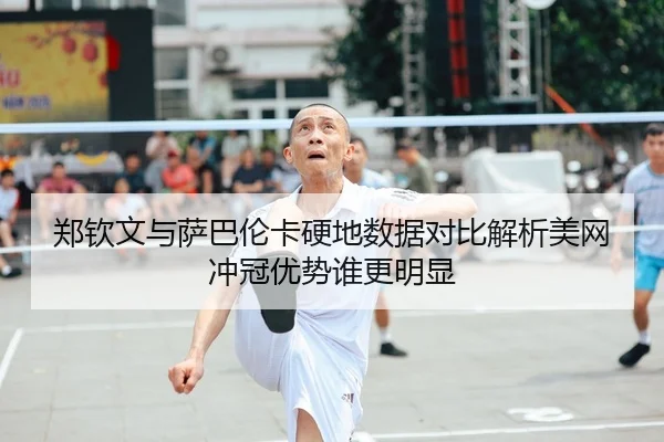 郑钦文与萨巴伦卡硬地数据对比解析美网冲冠优势谁更明显